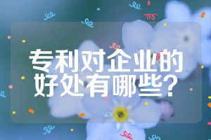 专利对企业的好处有哪些？