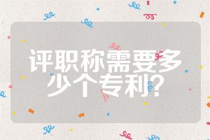 评职称需要多少个专利？