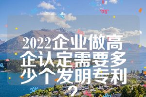2022企业做高企认定需要多少个发明专利？