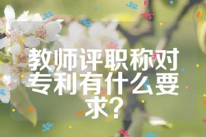 教师评职称对专利有什么要求？