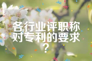 各行业评职称对专利的要求？