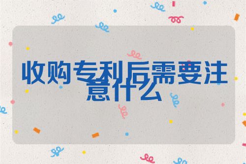收购专利后需要注意什么