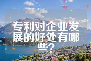 专利对企业发展的好处有哪些？ 