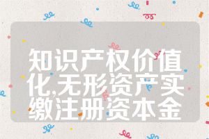知识产权价值化,无形资产实缴注册资本金