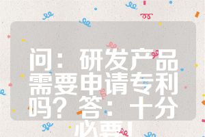 问：研发产品需要申请专利吗？答：十分必要！
