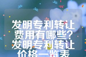 发明专利转让费用有哪些？发明专利转让价格一览表