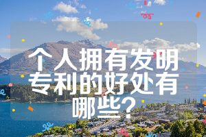 个人拥有发明专利的好处有哪些？