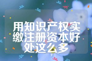用知识产权实缴注册资本好处这么多