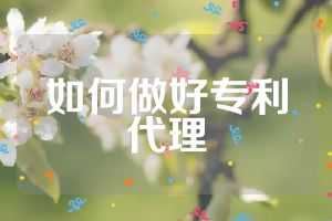 如何做好专利代理