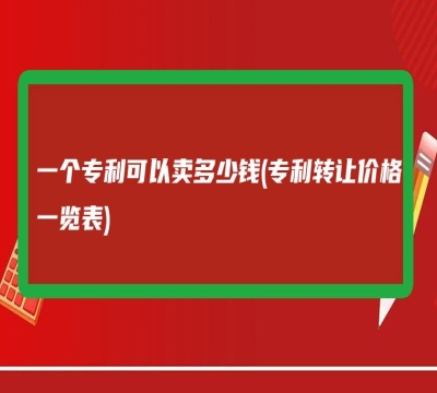 一个专利可以卖多少钱(专利转让价格一览表)